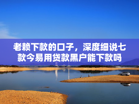 老赖下款的口子，深度细说七款今易用贷款黑户能下款吗