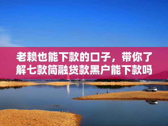 老赖也能下款的口子，带你了解七款简融贷款黑户能下款吗
