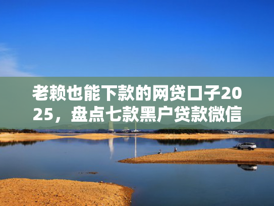 老赖也能下款的网贷口子2025，盘点七款黑户贷款微信下款安全吗