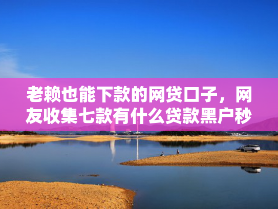 老赖也能下款的网贷口子，网友收集七款有什么贷款黑户秒下款的