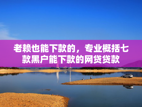 老赖也能下款的，专业概括七款黑户能下款的网贷贷款