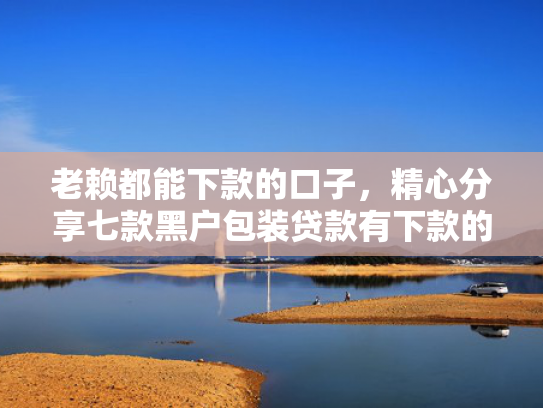 老赖都能下款的口子，精心分享七款黑户包装贷款有下款的吗