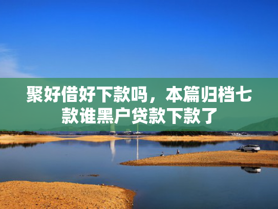 聚好借好下款吗，本篇归档七款谁黑户贷款下款了