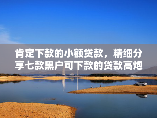 肯定下款的小额贷款，精细分享七款黑户可下款的贷款高炮