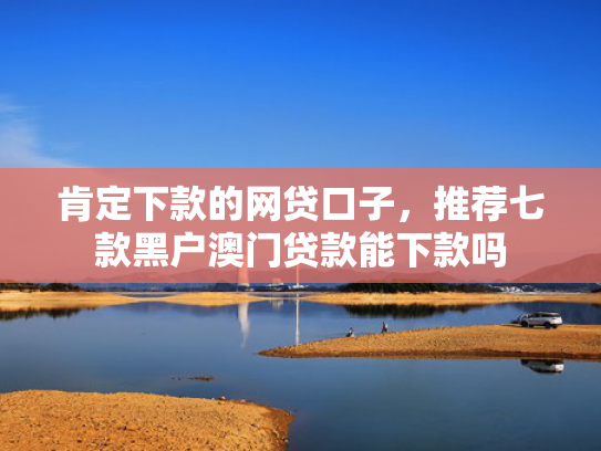 肯定下款的网贷口子，推荐七款黑户澳门贷款能下款吗