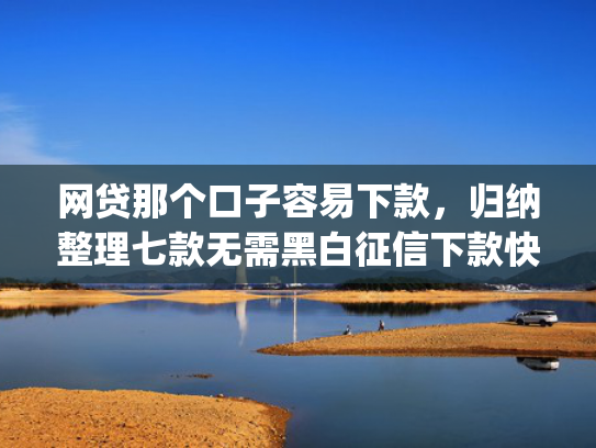 网贷那个口子容易下款，归纳整理七款无需黑白征信下款快的app