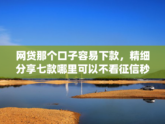 网贷那个口子容易下款，精细分享七款哪里可以不看征信秒下款app