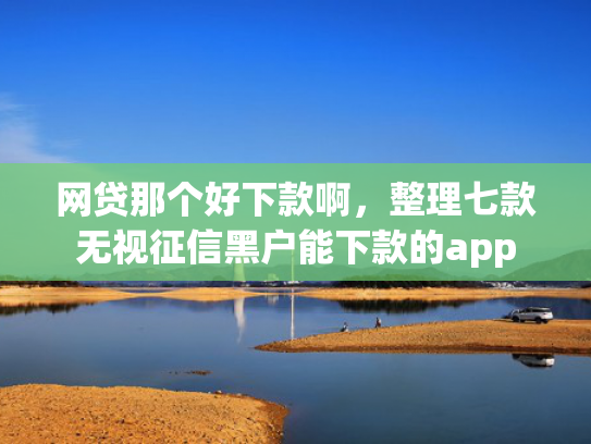 网贷那个好下款啊，整理七款无视征信黑户能下款的app