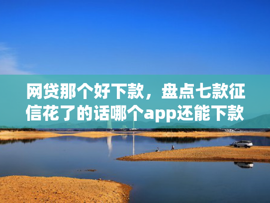 网贷那个好下款，盘点七款征信花了的话哪个app还能下款