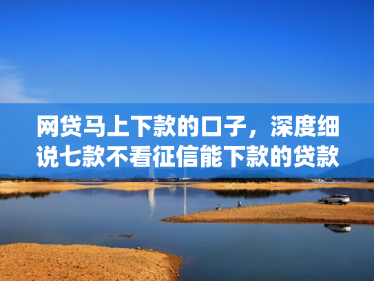 网贷马上下款的口子，深度细说七款不看征信能下款的贷款app