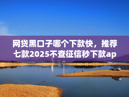 网贷黑口子哪个下款快，推荐七款2025不查征信秒下款app