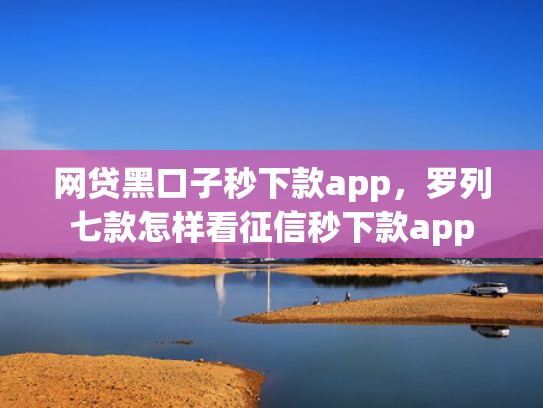 网贷黑口子秒下款app，罗列七款怎样看征信秒下款app
