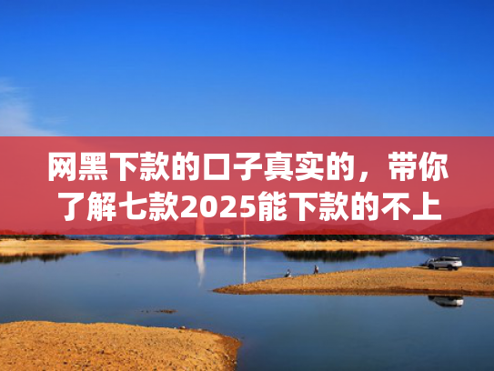 网黑下款的口子真实的，带你了解七款2025能下款的不上征信的app