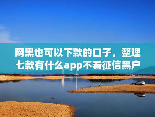 网黑也可以下款的口子，整理七款有什么app不看征信黑户秒下款的