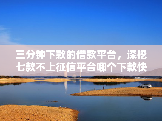 三分钟下款的借款平台，深挖七款不上征信平台哪个下款快