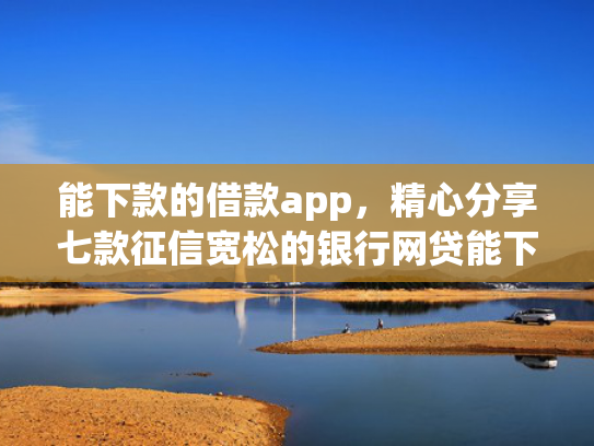 能下款的借款app，精心分享七款征信宽松的银行网贷能下款吗