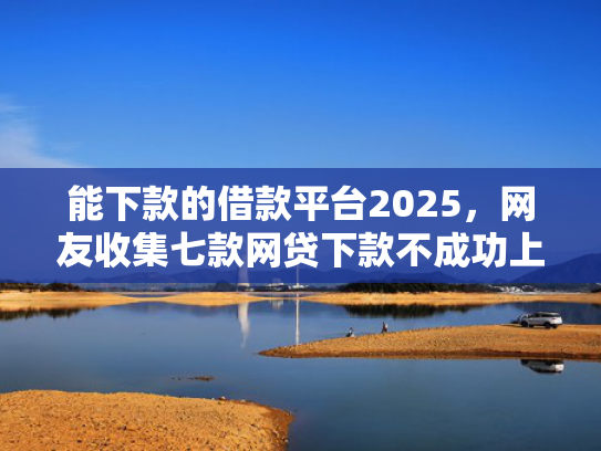 能下款的借款平台2025，网友收集七款网贷下款不成功上征信吗