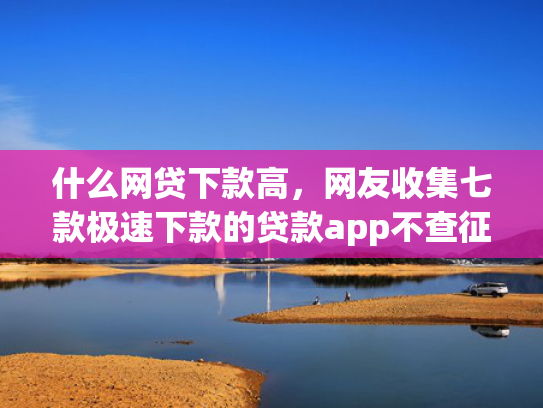 什么网贷下款高，网友收集七款极速下款的贷款app不查征信