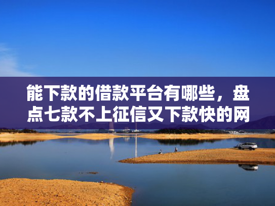 能下款的借款平台有哪些，盘点七款不上征信又下款快的网贷