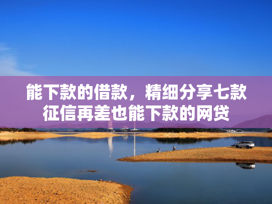 能下款的借款，精细分享七款征信再差也能下款的网贷