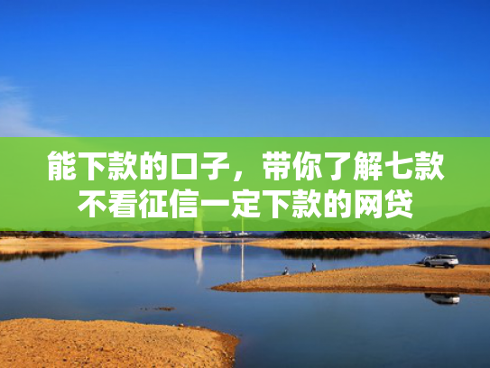 能下款的口子，带你了解七款不看征信一定下款的网贷