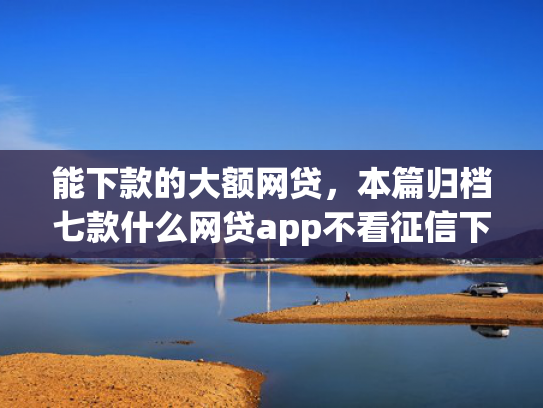 能下款的大额网贷，本篇归档七款什么网贷app不看征信下款5万