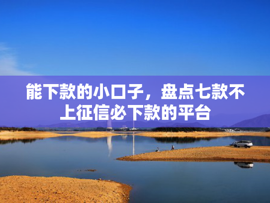 能下款的小口子，盘点七款不上征信必下款的平台