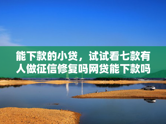 能下款的小贷，试试看七款有人做征信修复吗网贷能下款吗