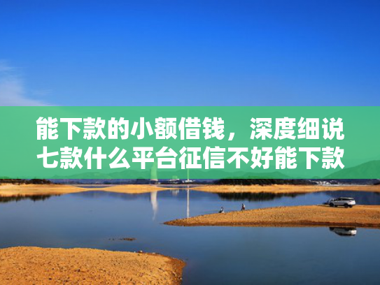 能下款的小额借钱，深度细说七款什么平台征信不好能下款