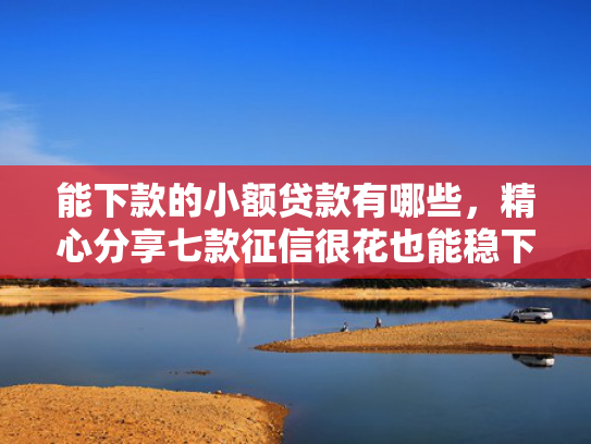 能下款的小额贷款有哪些，精心分享七款征信很花也能稳下款的正规网贷