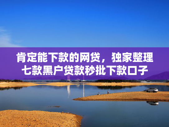 肯定能下款的网贷，独家整理七款黑户贷款秒批下款口子