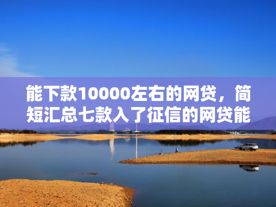 能下款10000左右的网贷，简短汇总七款入了征信的网贷能下款吗