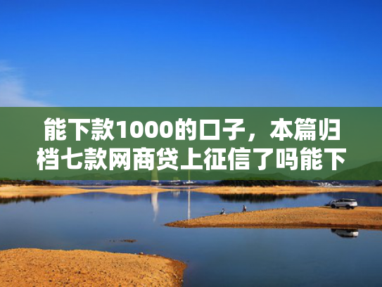 能下款1000的口子，本篇归档七款网商贷上征信了吗能下款吗