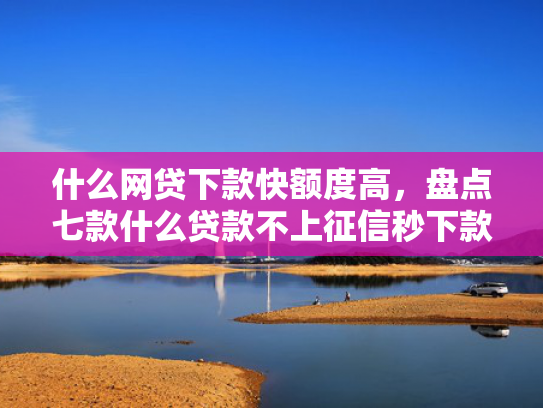 什么网贷下款快额度高，盘点七款什么贷款不上征信秒下款