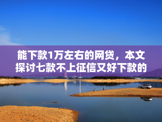 能下款1万左右的网贷，本文探讨七款不上征信又好下款的网贷