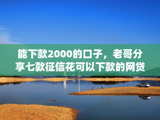 能下款2000的口子，老哥分享七款征信花可以下款的网贷app