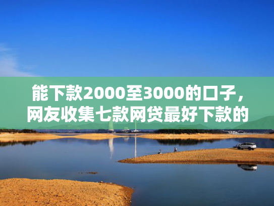 能下款2000至3000的口子，网友收集七款网贷最好下款的平台不看征信吗