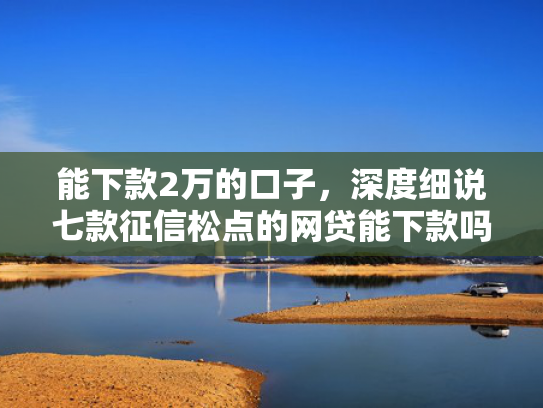能下款2万的口子，深度细说七款征信松点的网贷能下款吗
