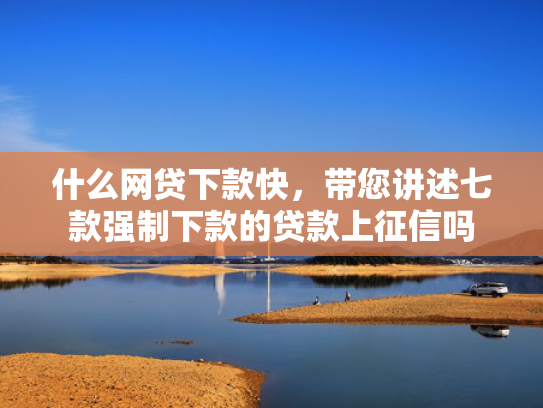 什么网贷下款快，带您讲述七款强制下款的贷款上征信吗