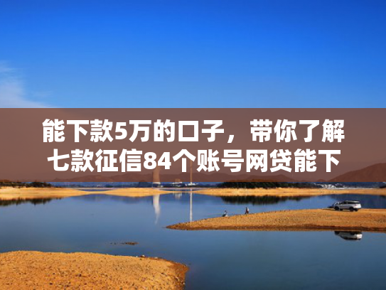 能下款5万的口子，带你了解七款征信84个账号网贷能下款吗