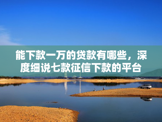 能下款一万的贷款有哪些，深度细说七款征信下款的平台