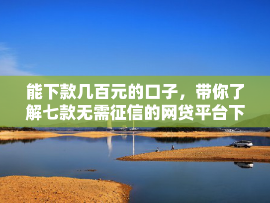能下款几百元的口子，带你了解七款无需征信的网贷平台下款