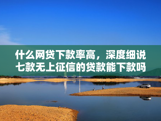 什么网贷下款率高，深度细说七款无上征信的贷款能下款吗