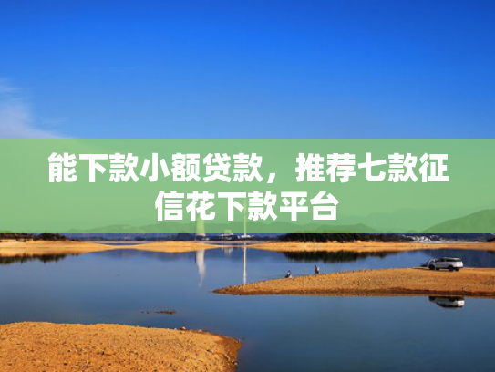 能下款小额贷款，推荐七款征信花下款平台