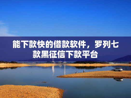 能下款快的借款软件，罗列七款黑征信下款平台