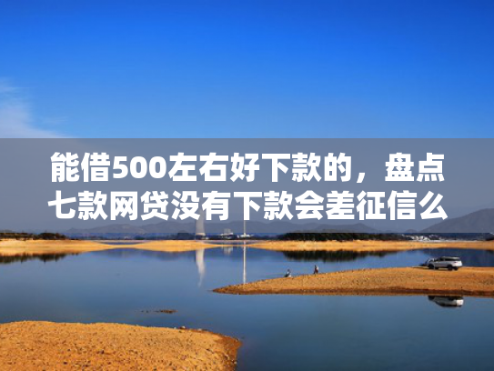 能借500左右好下款的，盘点七款网贷没有下款会差征信么