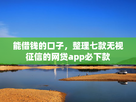 能借钱的口子，整理七款无视征信的网贷app必下款
