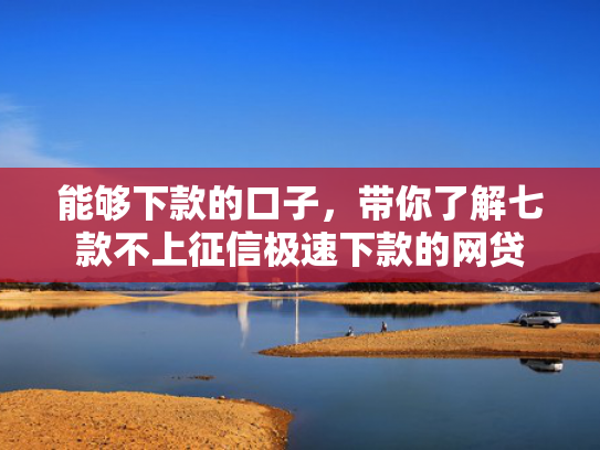 能够下款的口子，带你了解七款不上征信极速下款的网贷