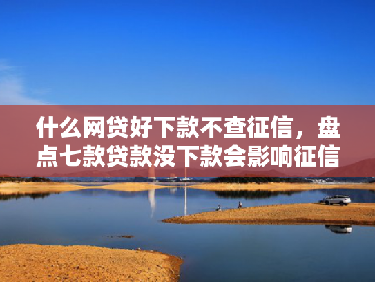 什么网贷好下款不查征信，盘点七款贷款没下款会影响征信吗
