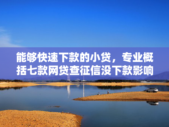 能够快速下款的小贷，专业概括七款网贷查征信没下款影响吗